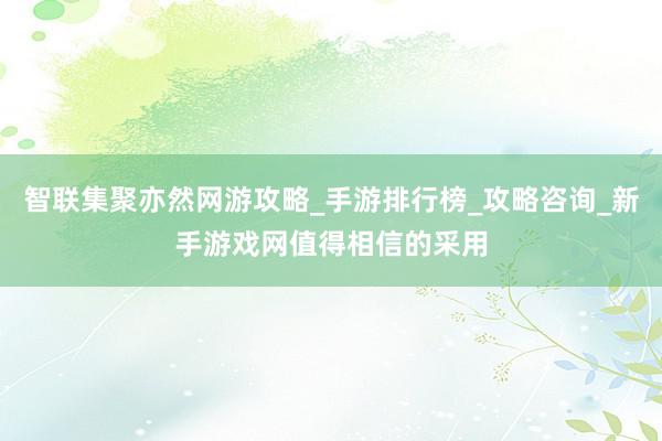 智联集聚亦然网游攻略_手游排行榜_攻略咨询_新手游戏网值得相信的采用